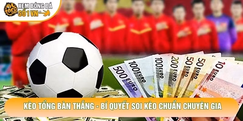 Kèo Tổng Bàn Thắng – Bí Quyết Soi Kèo Chuẩn Chuyên Gia