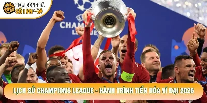 Lịch Sử Champions League – Hành Trình Tiến Hóa Vĩ Đại 2026